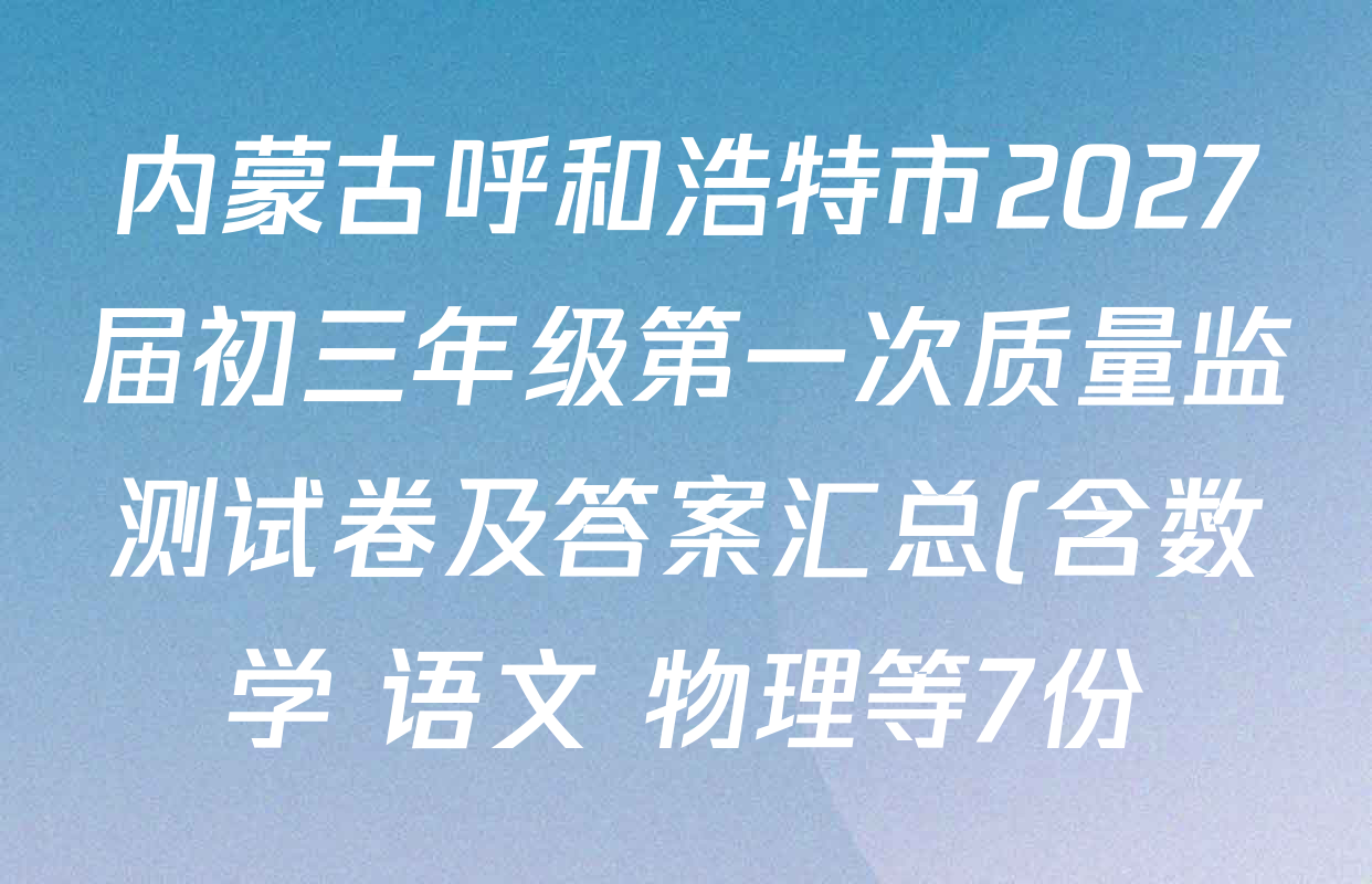 内蒙古呼和浩特市2027届初三年级第一次质量监测试卷及答案汇总(含数学 语文 物理等7份) 内蒙古呼和浩特市2027届初三年级第一次质量监测试卷及答案汇总(含数学 语文 物理等7份)